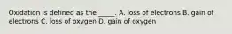 Oxidation is defined as the _____. A. loss of electrons B. gain of electrons C. loss of oxygen D. gain of oxygen