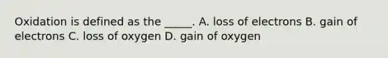 Oxidation is defined as the _____. A. loss of electrons B. gain of electrons C. loss of oxygen D. gain of oxygen