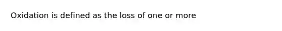 Oxidation is defined as the loss of one or more