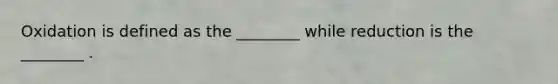 Oxidation is defined as the ________ while reduction is the ________ .