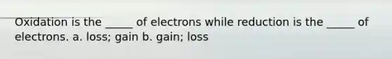 Oxidation is the _____ of electrons while reduction is the _____ of electrons. a. loss; gain b. gain; loss