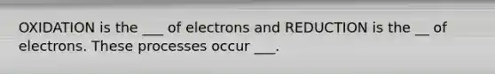 OXIDATION is the ___ of electrons and REDUCTION is the __ of electrons. These processes occur ___.