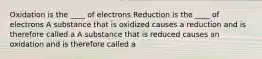 Oxidation is the ____ of electrons Reduction is the ____ of electrons A substance that is oxidized causes a reduction and is therefore called a A substance that is reduced causes an oxidation and is therefore called a