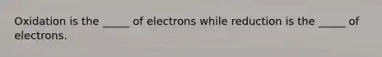 Oxidation is the _____ of electrons while reduction is the _____ of electrons.