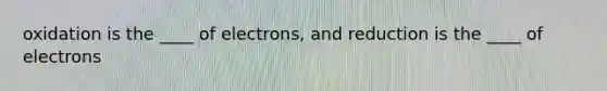 oxidation is the ____ of electrons, and reduction is the ____ of electrons