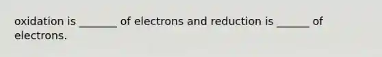 oxidation is _______ of electrons and reduction is ______ of electrons.