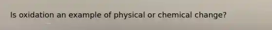 Is oxidation an example of physical or chemical change?