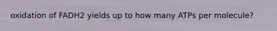 oxidation of FADH2 yields up to how many ATPs per molecule?