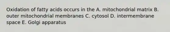 Oxidation of fatty acids occurs in the A. mitochondrial matrix B. outer mitochondrial membranes C. cytosol D. intermembrane space E. Golgi apparatus