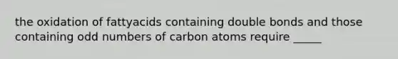 the oxidation of fattyacids containing double bonds and those containing odd numbers of carbon atoms require _____