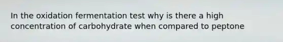 In the oxidation fermentation test why is there a high concentration of carbohydrate when compared to peptone