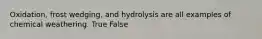 Oxidation, frost wedging, and hydrolysis are all examples of chemical weathering. True False