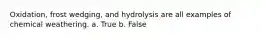 Oxidation, frost wedging, and hydrolysis are all examples of chemical weathering. a. True b. False