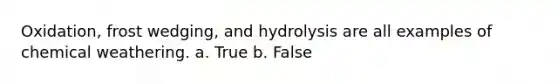 Oxidation, frost wedging, and hydrolysis are all examples of chemical weathering. a. True b. False