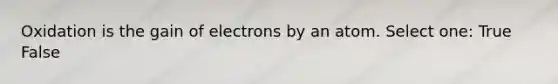 Oxidation is the gain of electrons by an atom. Select one: True False