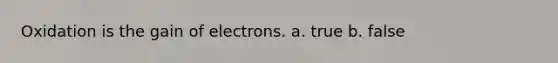 Oxidation is the gain of electrons. a. true b. false