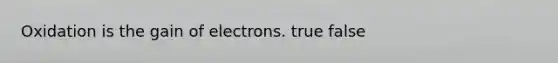 Oxidation is the gain of electrons. true false