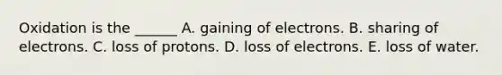 Oxidation is the ______ A. gaining of electrons. B. sharing of electrons. C. loss of protons. D. loss of electrons. E. loss of water.