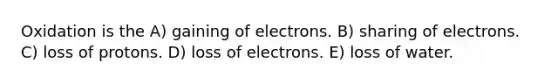 Oxidation is the A) gaining of electrons. B) sharing of electrons. C) loss of protons. D) loss of electrons. E) loss of water.