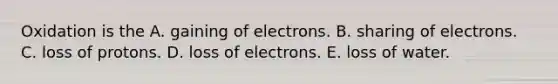 Oxidation is the A. gaining of electrons. B. sharing of electrons. C. loss of protons. D. loss of electrons. E. loss of water.