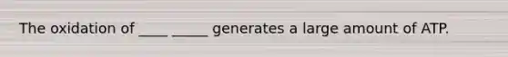 The oxidation of ____ _____ generates a large amount of ATP.