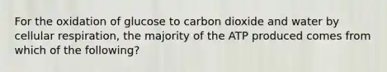 For the oxidation of glucose to carbon dioxide and water by cellular respiration, the majority of the ATP produced comes from which of the following?