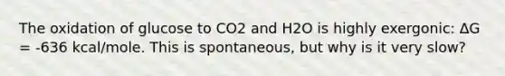 The oxidation of glucose to CO2 and H2O is highly exergonic: ∆G = -636 kcal/mole. This is spontaneous, but why is it very slow?