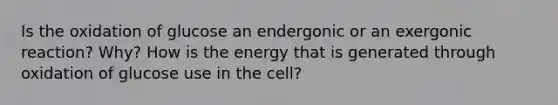 Is the oxidation of glucose an endergonic or an exergonic reaction? Why? How is the energy that is generated through oxidation of glucose use in the cell?