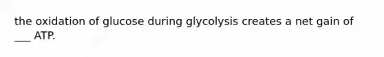 the oxidation of glucose during glycolysis creates a net gain of ___ ATP.