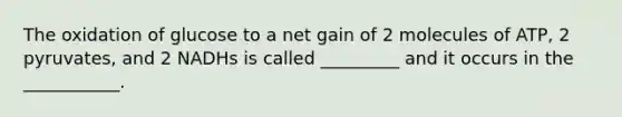 The oxidation of glucose to a net gain of 2 molecules of ATP, 2 pyruvates, and 2 NADHs is called _________ and it occurs in the ___________.