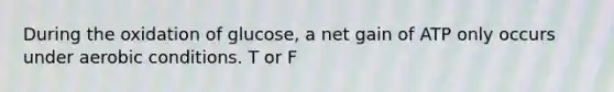 During the oxidation of glucose, a net gain of ATP only occurs under aerobic conditions. T or F