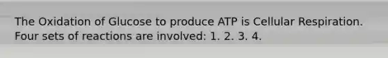 The Oxidation of Glucose to produce ATP is Cellular Respiration. Four sets of reactions are involved: 1. 2. 3. 4.