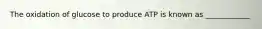 The oxidation of glucose to produce ATP is known as ____________