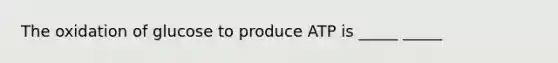 The oxidation of glucose to produce ATP is _____ _____