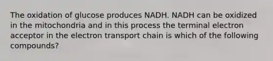 The oxidation of glucose produces NADH. NADH can be oxidized in the mitochondria and in this process the terminal electron acceptor in the electron transport chain is which of the following compounds?