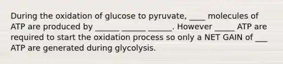 During the oxidation of glucose to pyruvate, ____ molecules of ATP are produced by ______ ______ ______. However _____ ATP are required to start the oxidation process so only a NET GAIN of ___ ATP are generated during glycolysis.