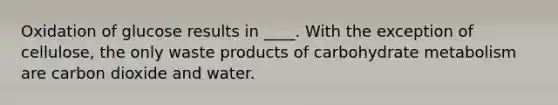 Oxidation of glucose results in ____. With the exception of cellulose, the only waste products of carbohydrate metabolism are carbon dioxide and water.