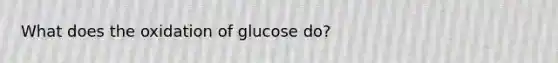 What does the oxidation of glucose do?