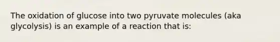 The oxidation of glucose into two pyruvate molecules (aka glycolysis) is an example of a reaction that is: