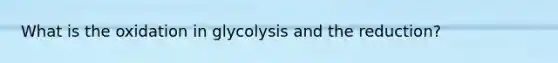 What is the oxidation in glycolysis and the reduction?