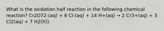 What is the oxidation half reaction in the following chemical reaction? Cr2O72-(aq) + 6 Cl-(aq) + 14 H+(aq) → 2 Cr3+(aq) + 3 Cl2(aq) + 7 H2O(l)