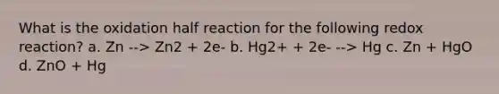 What is the oxidation half reaction for the following redox reaction? a. Zn --> Zn2 + 2e- b. Hg2+ + 2e- --> Hg c. Zn + HgO d. ZnO + Hg