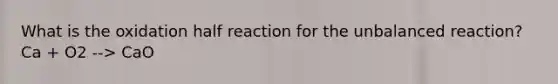 What is the oxidation half reaction for the unbalanced reaction? Ca + O2 --> CaO