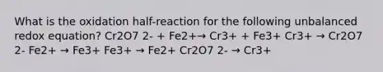 What is the oxidation half-reaction for the following unbalanced redox equation? Cr2O7 2- + Fe2+→ Cr3+ + Fe3+ Cr3+ → Cr2O7 2- Fe2+ → Fe3+ Fe3+ → Fe2+ Cr2O7 2- → Cr3+