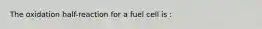 The oxidation half-reaction for a fuel cell is :