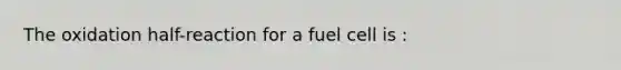 The oxidation half-reaction for a fuel cell is :