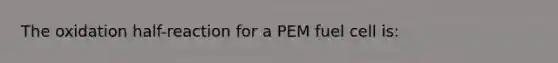 The oxidation half-reaction for a PEM fuel cell is: