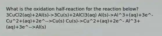 What is the oxidation half-reaction for the reaction below? 3CuCl2(aq)+2Al(s)->3Cu(s)+2AlCl3(aq) Al(s)->Al^3+(aq)+3e^- Cu^2+(aq)+2e^-->Cu(s) Cu(s)->Cu^2+(aq)+2e^- Al^3+(aq)+3e^-->Al(s)