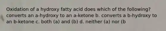 Oxidation of a hydroxy fatty acid does which of the following? converts an a-hydroxy to an a-ketone b. converts a b-hydroxy to an b-ketone c. both (a) and (b) d. neither (a) nor (b