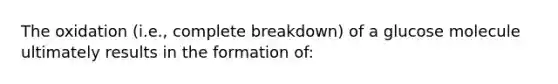 The oxidation (i.e., complete breakdown) of a glucose molecule ultimately results in the formation of: